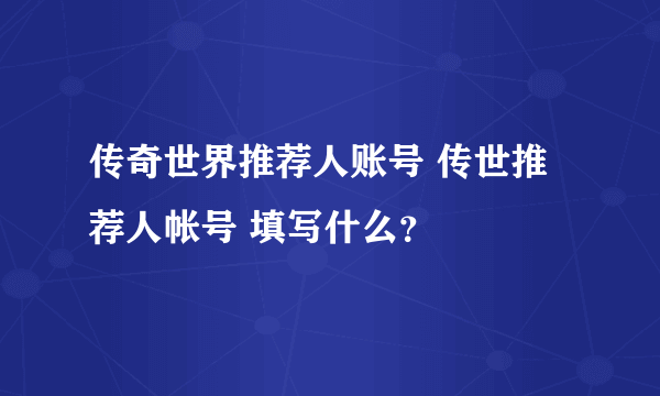 传奇世界推荐人账号 传世推荐人帐号 填写什么？