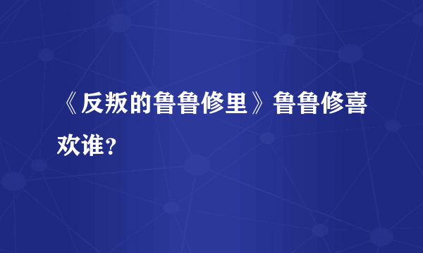 《反叛的鲁鲁修里》鲁鲁修喜欢谁？