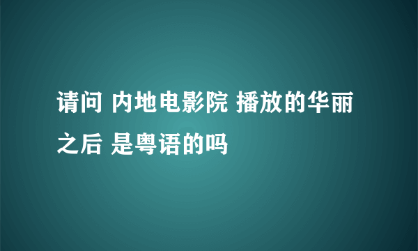 请问 内地电影院 播放的华丽之后 是粤语的吗