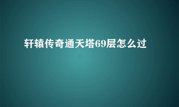 轩辕传奇通天塔69层怎么过