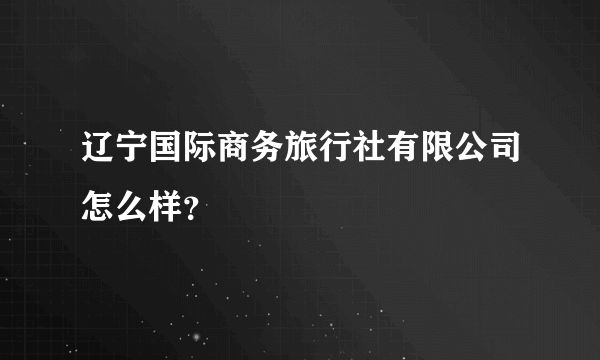 辽宁国际商务旅行社有限公司怎么样？