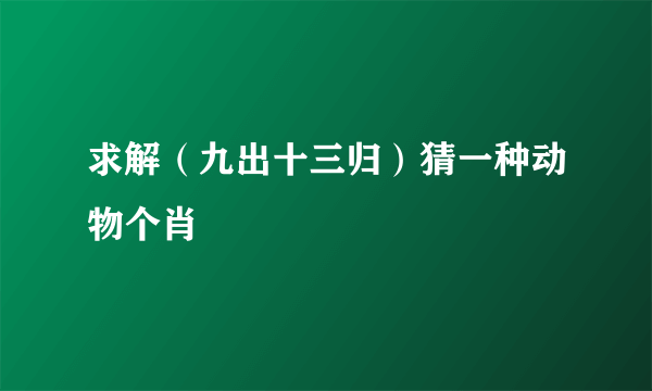 求解（九出十三归）猜一种动物个肖