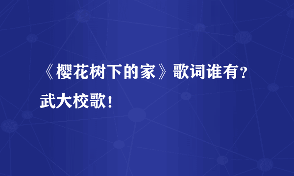 《樱花树下的家》歌词谁有？武大校歌！