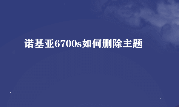 诺基亚6700s如何删除主题