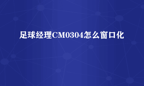 足球经理CM0304怎么窗口化