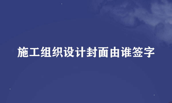 施工组织设计封面由谁签字