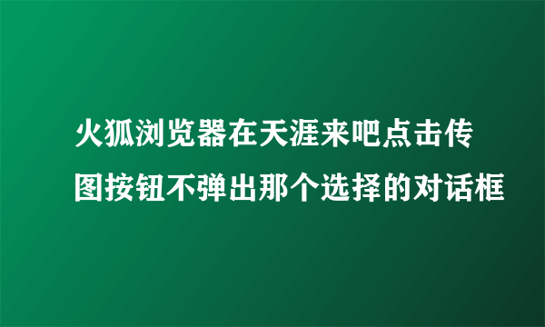 火狐浏览器在天涯来吧点击传图按钮不弹出那个选择的对话框