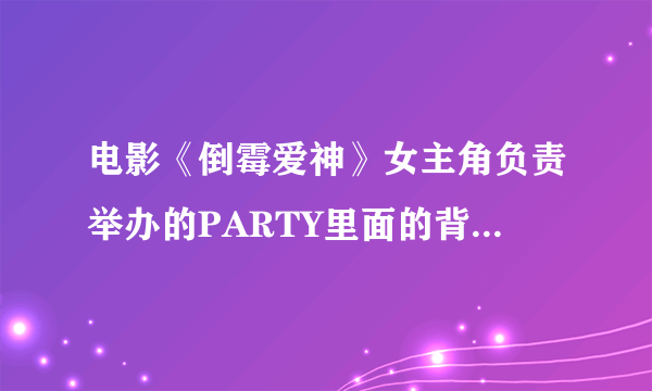 电影《倒霉爱神》女主角负责举办的PARTY里面的背景音乐叫什么？