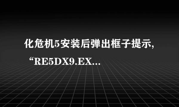 化危机5安装后弹出框子提示, “RE5DX9.EXE-致命的应用程序退出”