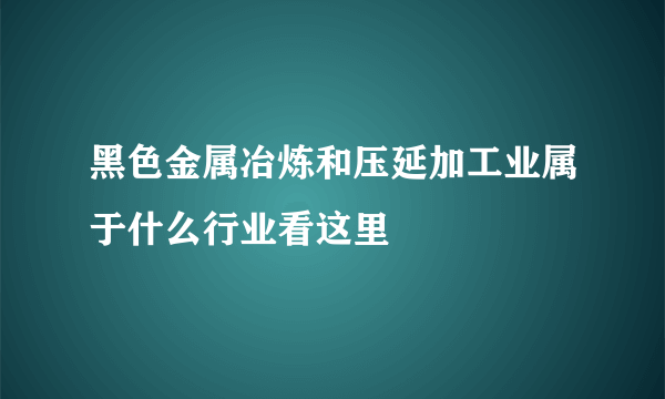 黑色金属冶炼和压延加工业属于什么行业看这里