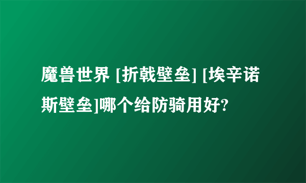 魔兽世界 [折戟壁垒] [埃辛诺斯壁垒]哪个给防骑用好?