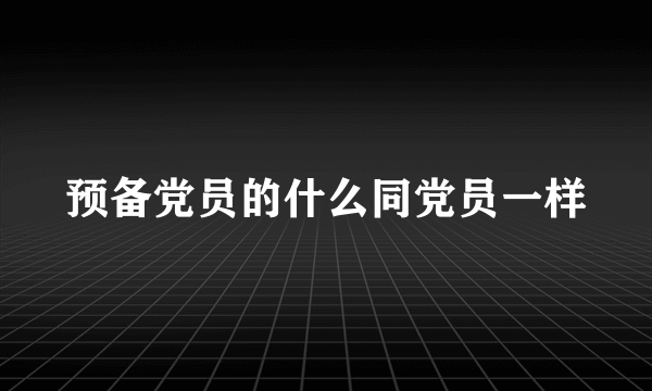 预备党员的什么同党员一样