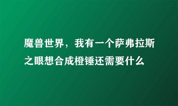 魔兽世界，我有一个萨弗拉斯之眼想合成橙锤还需要什么