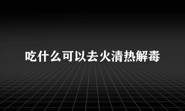 吃什么可以去火清热解毒