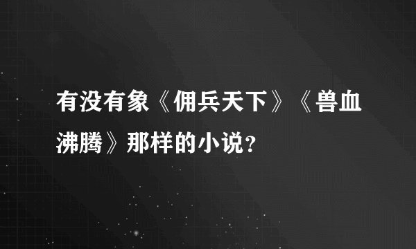 有没有象《佣兵天下》《兽血沸腾》那样的小说？