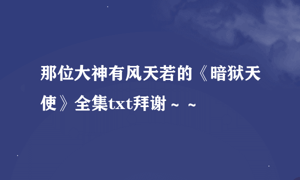 那位大神有风天若的《暗狱天使》全集txt拜谢～～