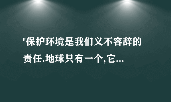 ''保护环境是我们义不容辞的责任.地球只有一个,它是我们赖以生存的环境.环境是我们的养气,是我们的体温...