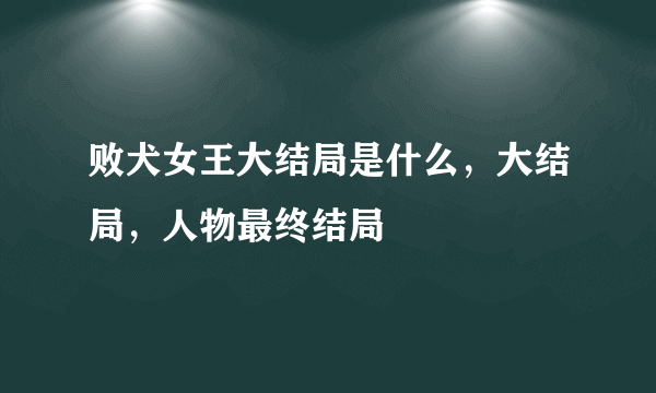 败犬女王大结局是什么，大结局，人物最终结局