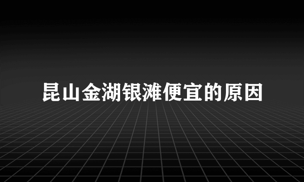 昆山金湖银滩便宜的原因