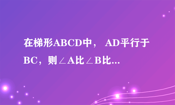 在梯形ABCD中， AD平行于BC，则∠A比∠B比∠C比∠D的值可能是