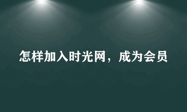 怎样加入时光网，成为会员