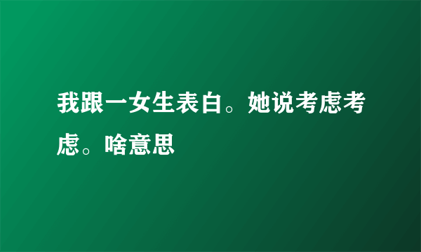 我跟一女生表白。她说考虑考虑。啥意思