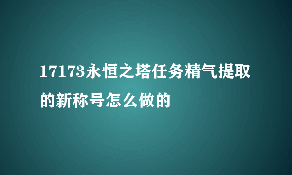 17173永恒之塔任务精气提取的新称号怎么做的