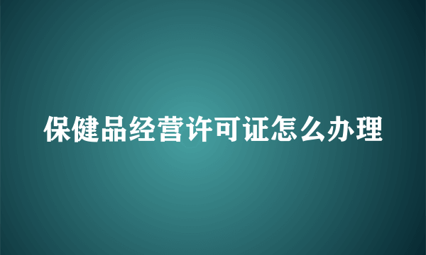 保健品经营许可证怎么办理