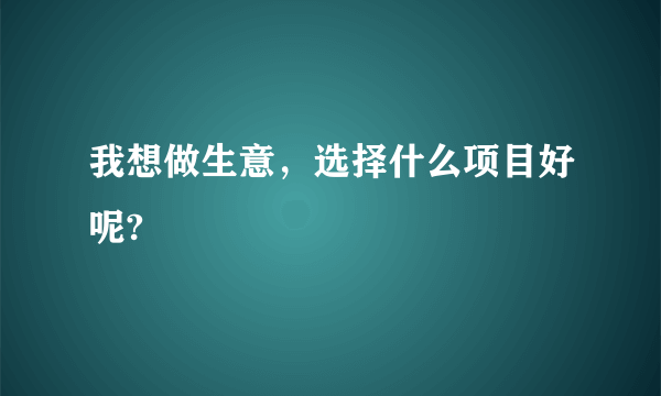 我想做生意，选择什么项目好呢?