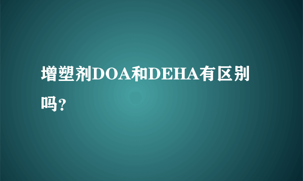 增塑剂DOA和DEHA有区别吗？