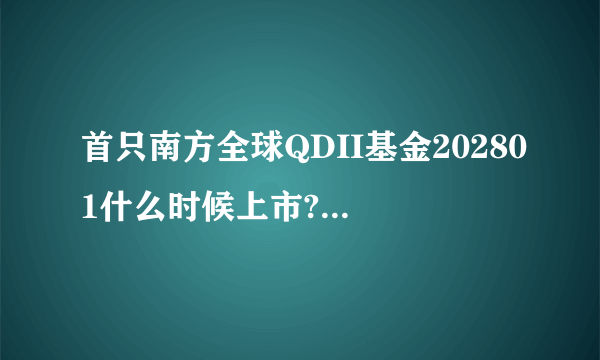 首只南方全球QDII基金202801什么时候上市?看不到相关信息.