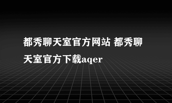 都秀聊天室官方网站 都秀聊天室官方下载aqer