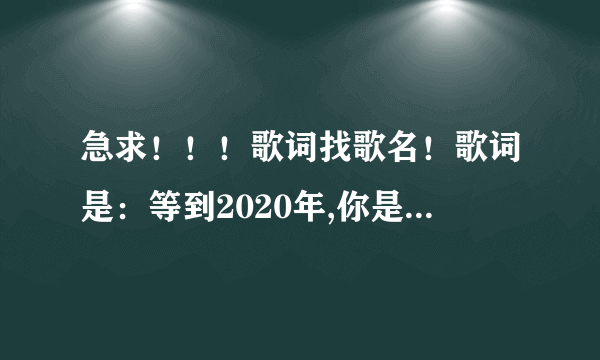 急求！！！歌词找歌名！歌词是：等到2020年,你是否还会想念,那个曾经热恋你的少年！