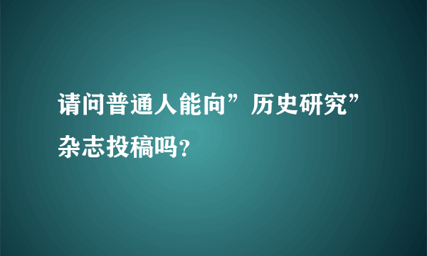 请问普通人能向”历史研究”杂志投稿吗？