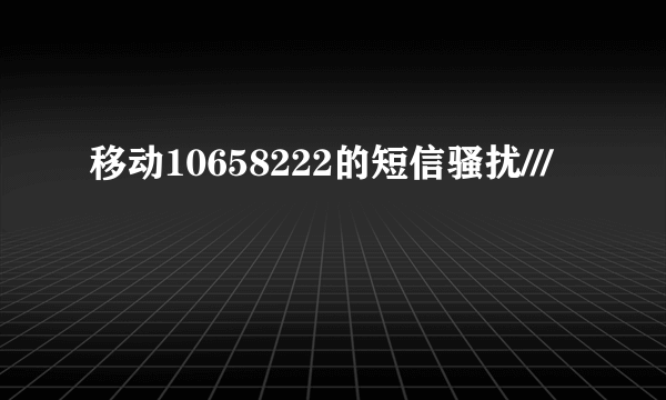 移动10658222的短信骚扰///