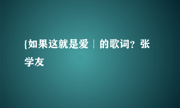 {如果这就是爱｝的歌词？张学友