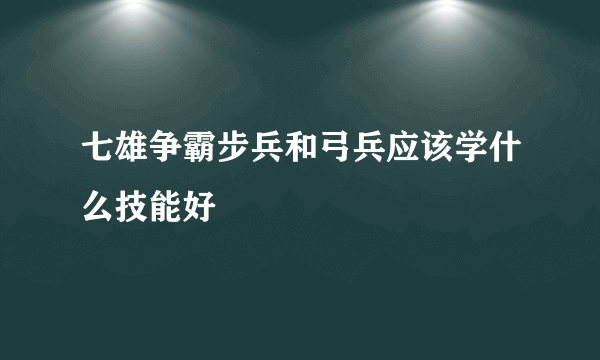 七雄争霸步兵和弓兵应该学什么技能好