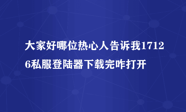 大家好哪位热心人告诉我17126私服登陆器下载完咋打开