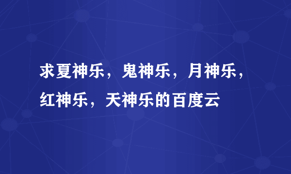 求夏神乐，鬼神乐，月神乐，红神乐，天神乐的百度云