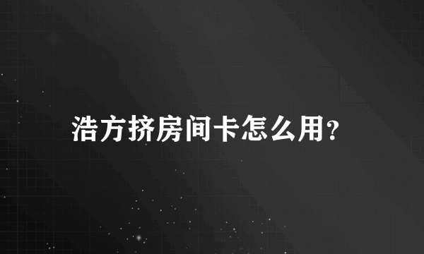 浩方挤房间卡怎么用？