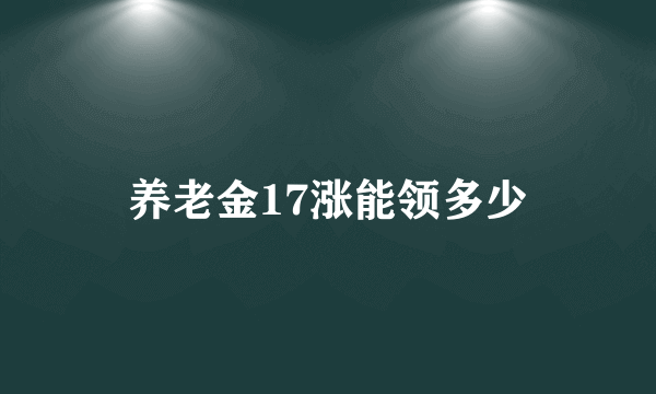 养老金17涨能领多少