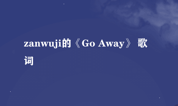 zanwuji的《Go Away》 歌词