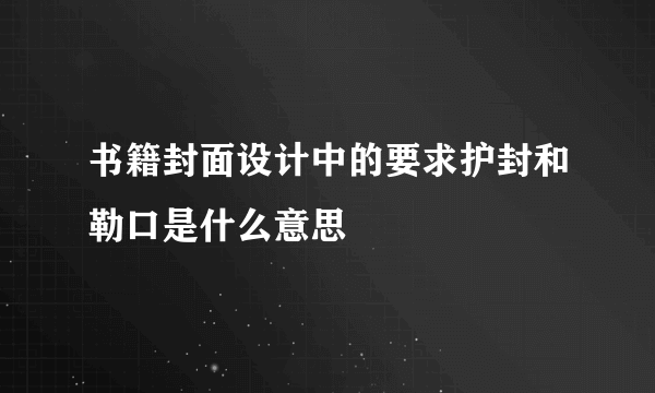 书籍封面设计中的要求护封和勒口是什么意思