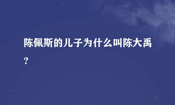 陈佩斯的儿子为什么叫陈大禹？