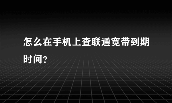 怎么在手机上查联通宽带到期时间？