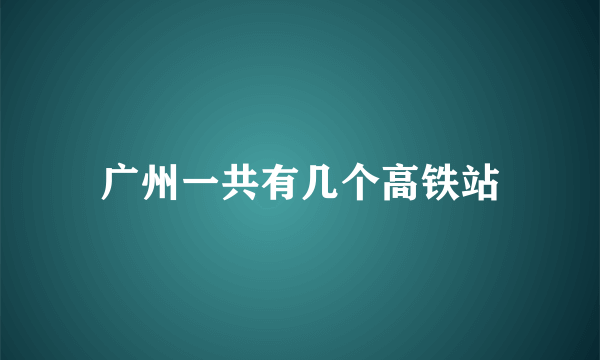 广州一共有几个高铁站