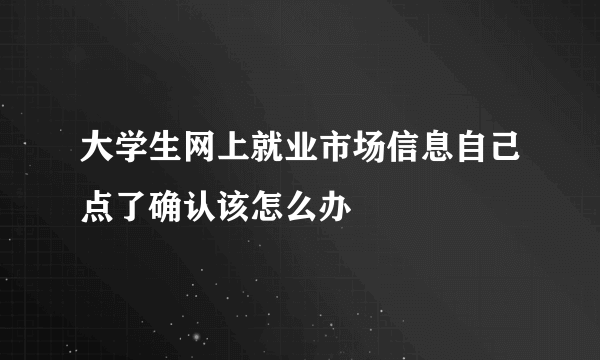 大学生网上就业市场信息自己点了确认该怎么办