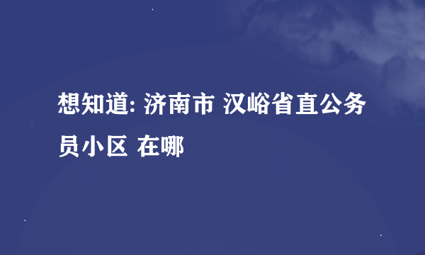 想知道: 济南市 汉峪省直公务员小区 在哪