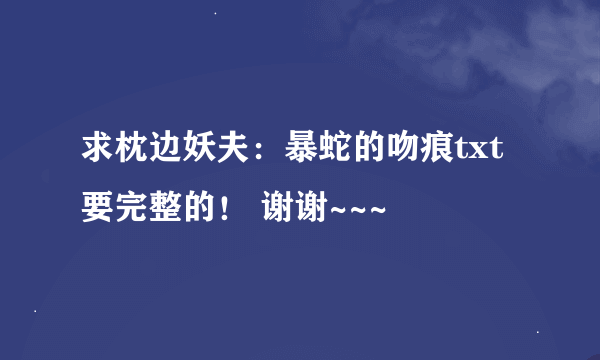 求枕边妖夫：暴蛇的吻痕txt 要完整的！ 谢谢~~~