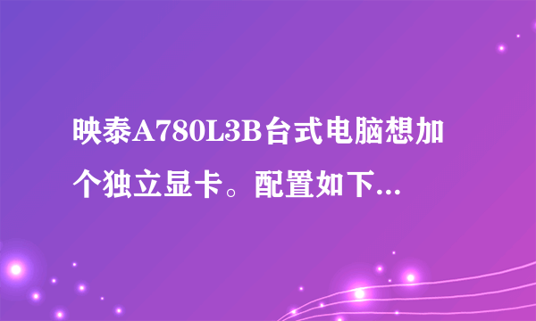 映泰A780L3B台式电脑想加个独立显卡。配置如下...